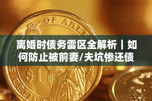 北京离婚时债务雷区全解析｜如何防止被前妻/夫坑惨还债？