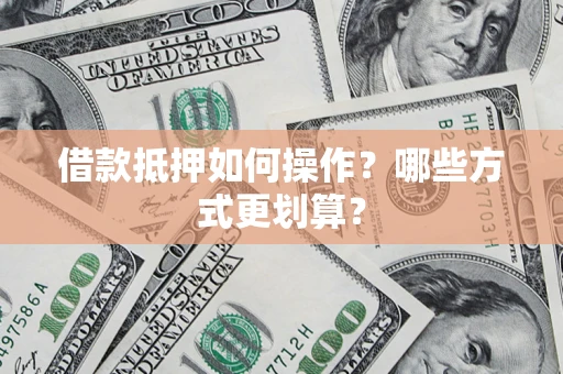 北京借款抵押如何操作？哪些方式更划算？