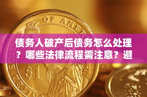 北京债务人破产后债务怎么处理？哪些法律流程需注意？避免踩坑指南