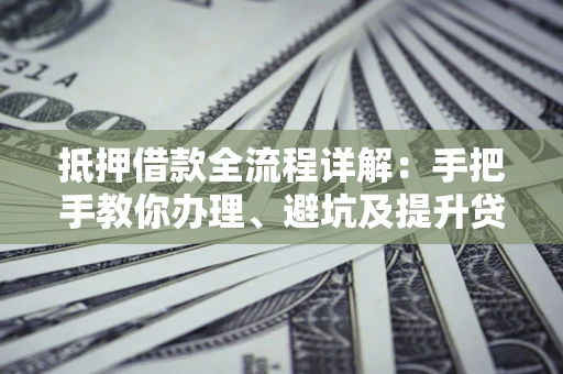 北京抵押借款全流程详解：手把手教你办理、避坑及提升贷款额度