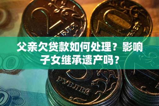 北京父亲欠贷款如何处理?影响子女继承遗产吗? 北京父亲欠贷款如何处理?影响子女继承遗产吗?