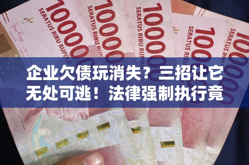 北京企业欠债玩消失？三招让它无处可逃！法律强制执行竟比讨债公司还狠？
