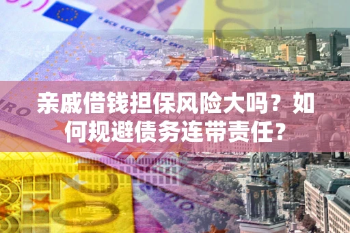 北京亲戚借钱担保风险大吗？如何规避债务连带责任？